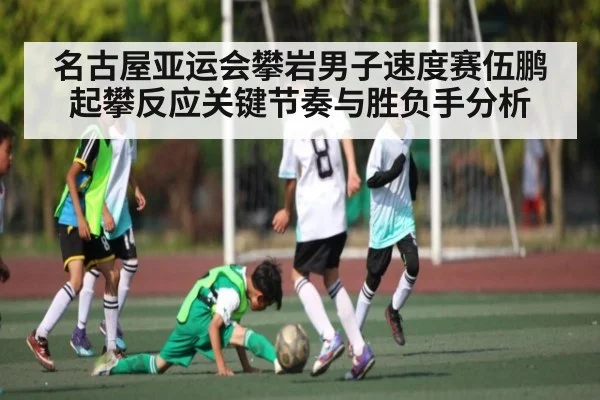名古屋亚运会攀岩男子速度赛伍鹏起攀反应关键节奏与胜负手分析